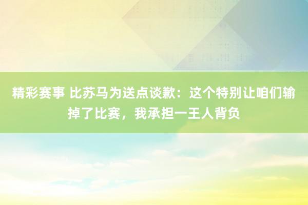 精彩赛事 比苏马为送点谈歉：这个特别让咱们输掉了比赛，我承担一王人背负