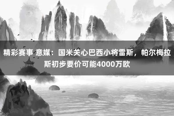 精彩赛事 意媒：国米关心巴西小将雷斯，帕尔梅拉斯初步要价可能4000万欧