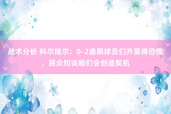 战术分析 科尔维尔：0-2逾期球员们齐莫得恐慌，民众知谈咱们会创造契机