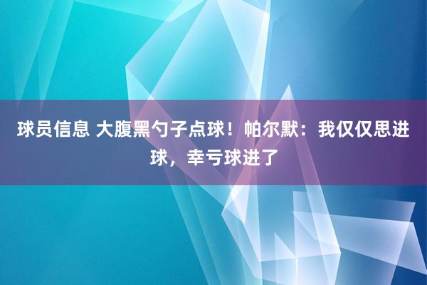 球员信息 大腹黑勺子点球！帕尔默：我仅仅思进球，幸亏球进了