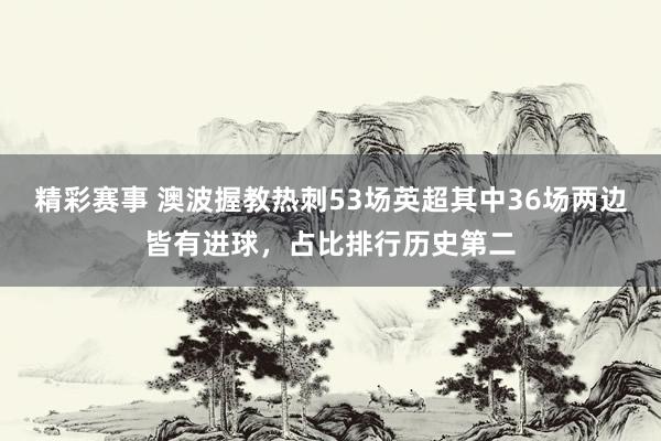 精彩赛事 澳波握教热刺53场英超其中36场两边皆有进球，占比排行历史第二