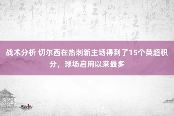 战术分析 切尔西在热刺新主场得到了15个英超积分，球场启用以来最多