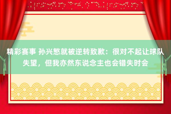 精彩赛事 孙兴慜就被逆转致歉：很对不起让球队失望，但我亦然东说念主也会错失时会