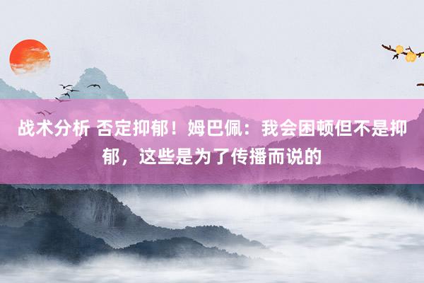 战术分析 否定抑郁！姆巴佩：我会困顿但不是抑郁，这些是为了传播而说的