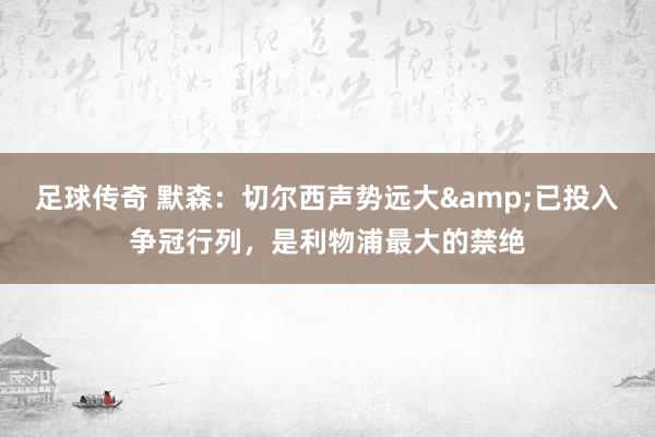 足球传奇 默森：切尔西声势远大&已投入争冠行列，是利物浦最大的禁绝