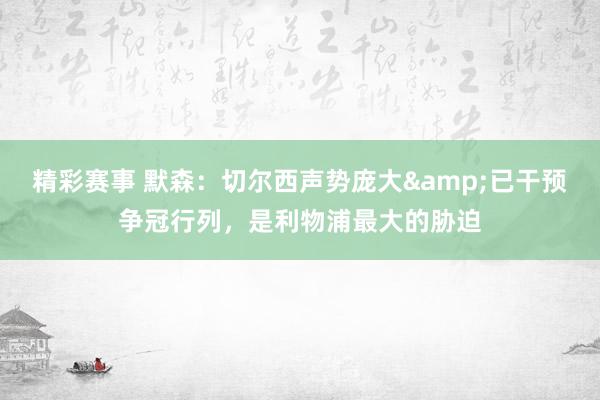 精彩赛事 默森：切尔西声势庞大&已干预争冠行列，是利物浦最大的胁迫