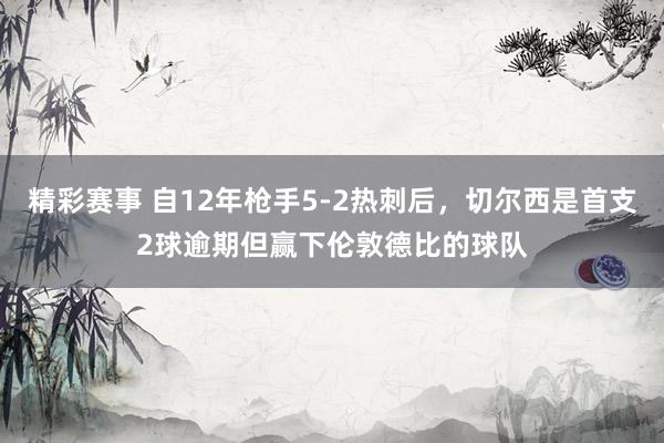 精彩赛事 自12年枪手5-2热刺后，切尔西是首支2球逾期但赢下伦敦德比的球队