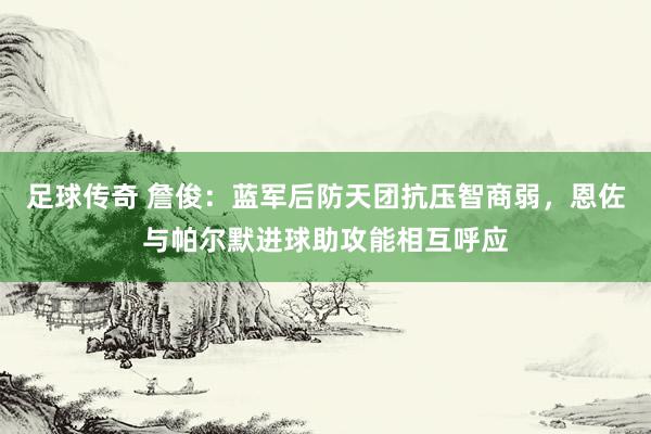 足球传奇 詹俊：蓝军后防天团抗压智商弱，恩佐与帕尔默进球助攻能相互呼应