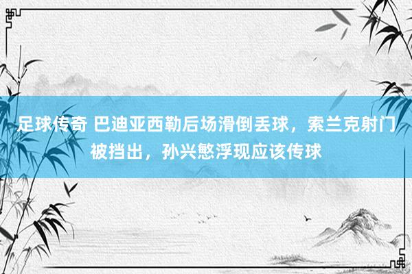 足球传奇 巴迪亚西勒后场滑倒丢球，索兰克射门被挡出，孙兴慜浮现应该传球