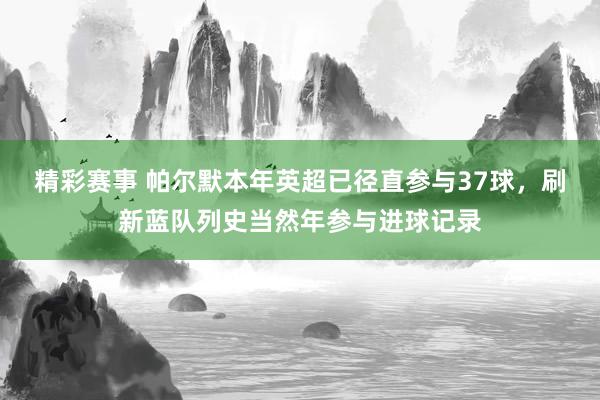 精彩赛事 帕尔默本年英超已径直参与37球，刷新蓝队列史当然年参与进球记录