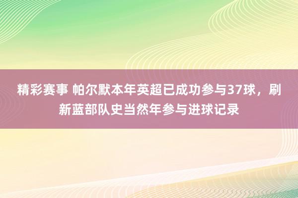 精彩赛事 帕尔默本年英超已成功参与37球，刷新蓝部队史当然年参与进球记录