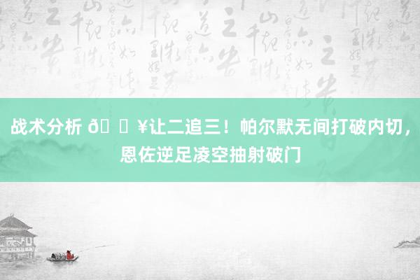 战术分析 💥让二追三！帕尔默无间打破内切，恩佐逆足凌空抽射破门