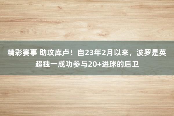 精彩赛事 助攻库卢！自23年2月以来，波罗是英超独一成功参与20+进球的后卫