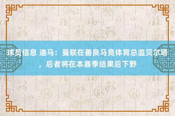 球员信息 迪马：曼联在善良马竞体育总监贝尔塔，后者将在本赛季结果后下野