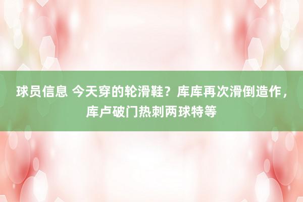 球员信息 今天穿的轮滑鞋？库库再次滑倒造作，库卢破门热刺两球特等