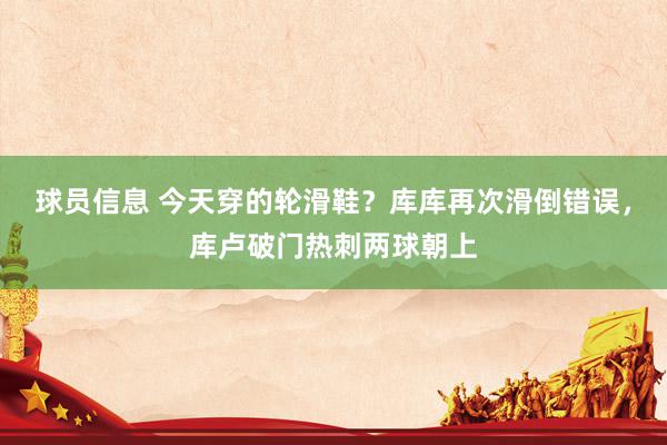 球员信息 今天穿的轮滑鞋？库库再次滑倒错误，库卢破门热刺两球朝上