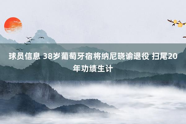 球员信息 38岁葡萄牙宿将纳尼晓谕退役 扫尾20年功绩生计