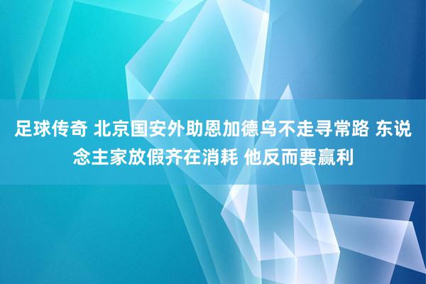 足球传奇 北京国安外助恩加德乌不走寻常路 东说念主家放假齐在消耗 他反而要赢利