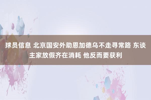 球员信息 北京国安外助恩加德乌不走寻常路 东谈主家放假齐在消耗 他反而要获利