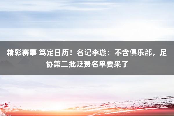 精彩赛事 笃定日历！名记李璇：不含俱乐部，足协第二批贬责名单要来了