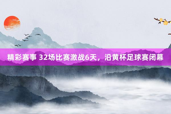 精彩赛事 32场比赛激战6天，沿黄杯足球赛闭幕