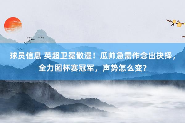 球员信息 英超卫冕散漫！瓜帅急需作念出抉择，全力图杯赛冠军，声势怎么变？