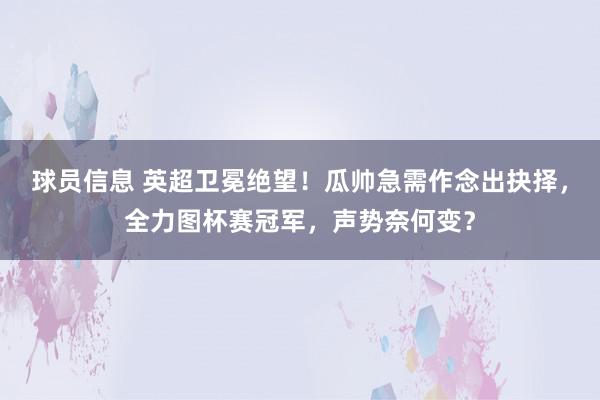 球员信息 英超卫冕绝望！瓜帅急需作念出抉择，全力图杯赛冠军，声势奈何变？