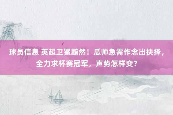 球员信息 英超卫冕黯然！瓜帅急需作念出抉择，全力求杯赛冠军，声势怎样变？