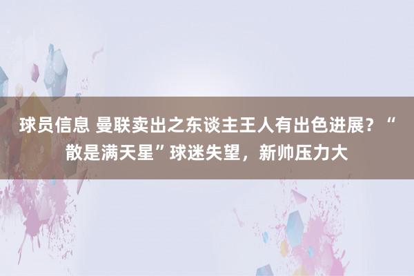 球员信息 曼联卖出之东谈主王人有出色进展？“散是满天星”球迷失望，新帅压力大