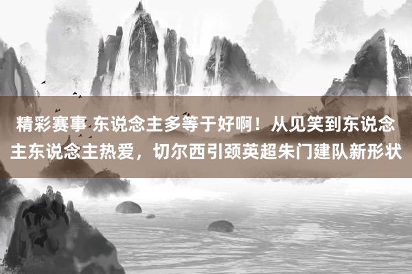 精彩赛事 东说念主多等于好啊！从见笑到东说念主东说念主热爱，切尔西引颈英超朱门建队新形状