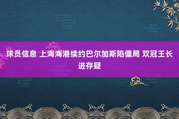 球员信息 上海海港续约巴尔加斯陷僵局 双冠王长进存疑