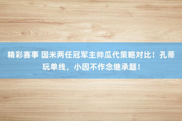 精彩赛事 国米两任冠军主帅瓜代策略对比！孔蒂玩单线，小因不作念继承题！