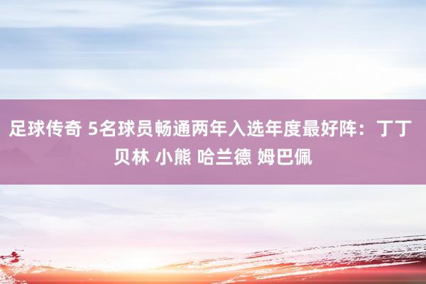 足球传奇 5名球员畅通两年入选年度最好阵：丁丁 贝林 小熊 哈兰德 姆巴佩