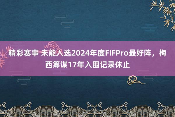 精彩赛事 未能入选2024年度FIFPro最好阵，梅西筹谋17年入围记录休止