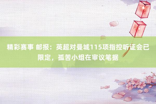 精彩赛事 邮报：英超对曼城115项指控听证会已限定，孤苦小组在审议笔据