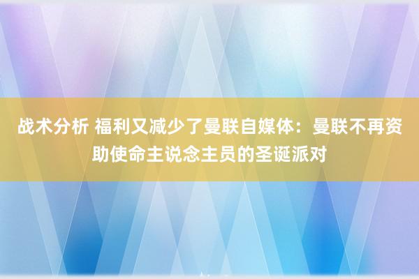 战术分析 福利又减少了曼联自媒体：曼联不再资助使命主说念主员的圣诞派对