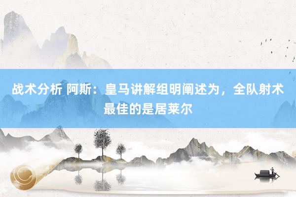 战术分析 阿斯：皇马讲解组明阐述为，全队射术最佳的是居莱尔