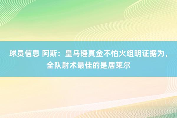 球员信息 阿斯：皇马锤真金不怕火组明证据为，全队射术最佳的是居莱尔